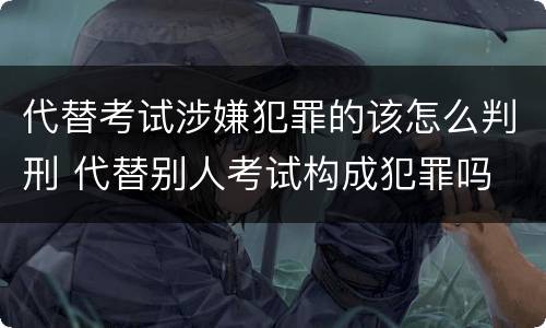 代替考试涉嫌犯罪的该怎么判刑 代替别人考试构成犯罪吗