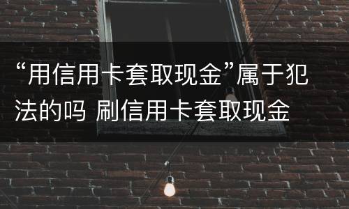 “用信用卡套取现金”属于犯法的吗 刷信用卡套取现金