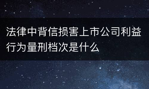 法律中背信损害上市公司利益行为量刑档次是什么