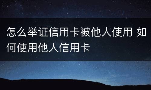 怎么举证信用卡被他人使用 如何使用他人信用卡