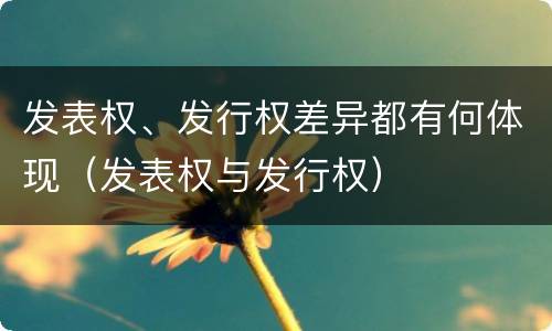 发表权、发行权差异都有何体现（发表权与发行权）