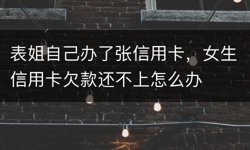 表姐自己办了张信用卡，女生信用卡欠款还不上怎么办