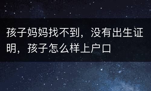 孩子妈妈找不到，没有出生证明，孩子怎么样上户口