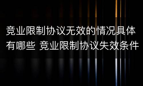 竞业限制协议无效的情况具体有哪些 竞业限制协议失效条件