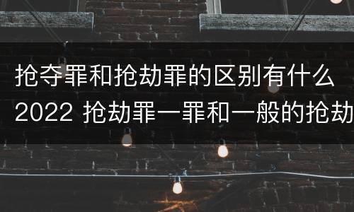 抢夺罪和抢劫罪的区别有什么2022 抢劫罪一罪和一般的抢劫罪