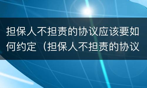 担保人不担责的协议应该要如何约定（担保人不担责的协议应该要如何约定履行）