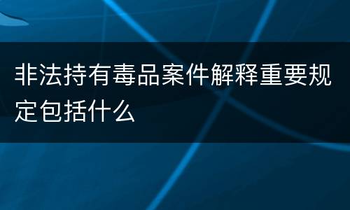 非法持有毒品案件解释重要规定包括什么