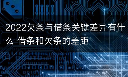 2022欠条与借条关键差异有什么 借条和欠条的差距