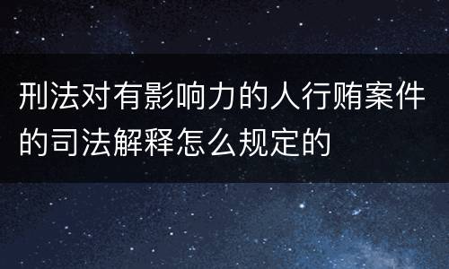 刑法对有影响力的人行贿案件的司法解释怎么规定的