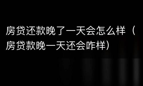 房贷还款晚了一天会怎么样（房贷款晚一天还会咋样）