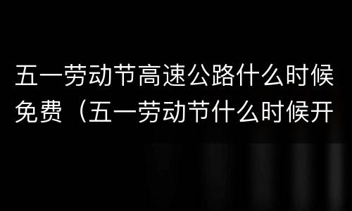 五一劳动节高速公路什么时候免费（五一劳动节什么时候开始免高速费）