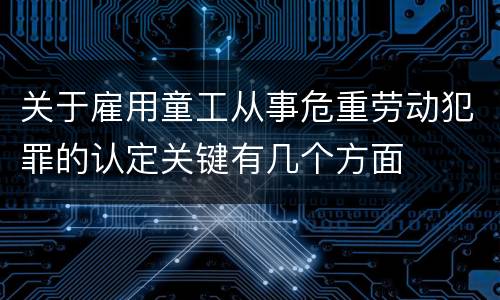 关于雇用童工从事危重劳动犯罪的认定关键有几个方面