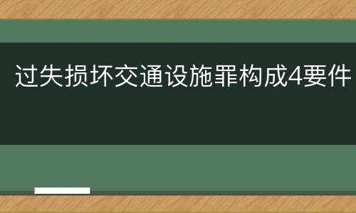 过失损坏交通设施罪构成4要件