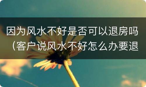 因为风水不好是否可以退房吗（客户说风水不好怎么办要退房）