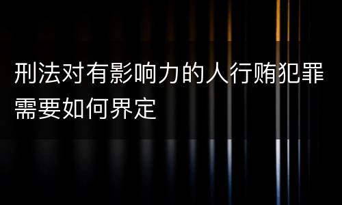 刑法对有影响力的人行贿犯罪需要如何界定