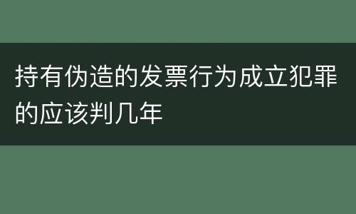 持有伪造的发票行为成立犯罪的应该判几年