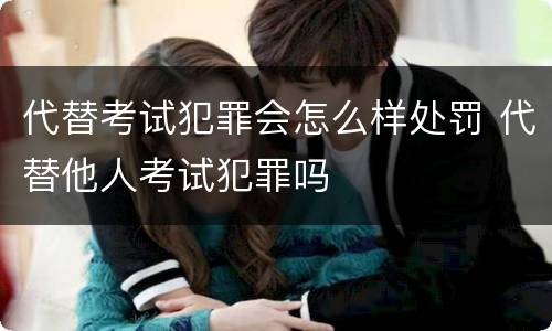 代替考试犯罪会怎么样处罚 代替他人考试犯罪吗