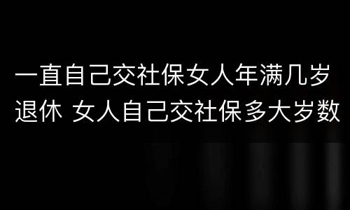 一直自己交社保女人年满几岁退休 女人自己交社保多大岁数退休