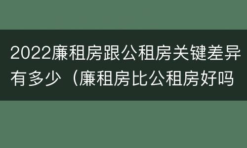 2022廉租房跟公租房关键差异有多少（廉租房比公租房好吗）