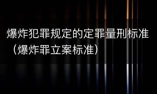 爆炸犯罪规定的定罪量刑标准（爆炸罪立案标准）
