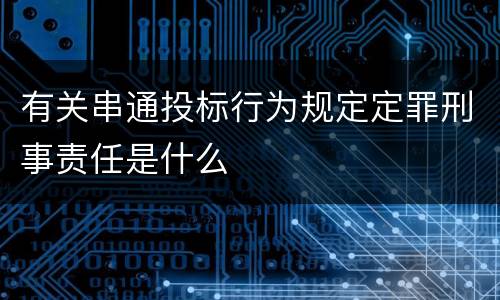 有关串通投标行为规定定罪刑事责任是什么