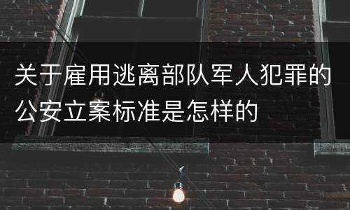关于雇用逃离部队军人犯罪的公安立案标准是怎样的