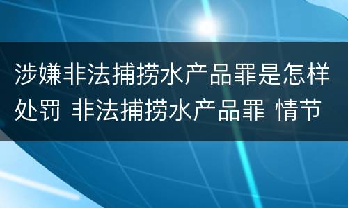 涉嫌非法捕捞水产品罪是怎样处罚 非法捕捞水产品罪 情节严重