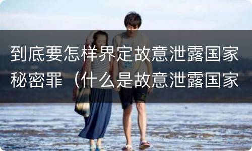 到底要怎样界定故意泄露国家秘密罪（什么是故意泄露国家秘密罪）