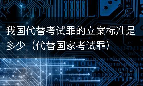 我国代替考试罪的立案标准是多少（代替国家考试罪）