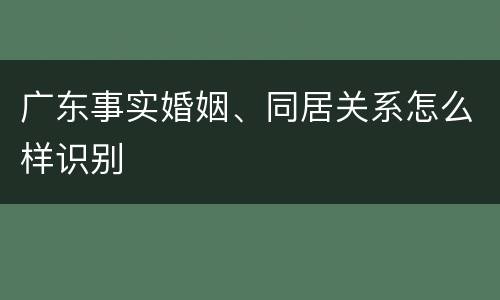 广东事实婚姻、同居关系怎么样识别