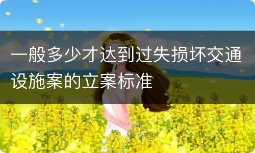 一般多少才达到过失损坏交通设施案的立案标准