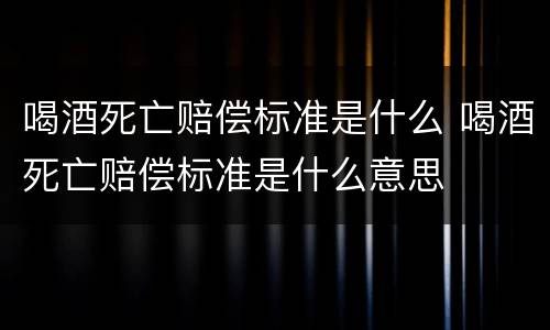 喝酒死亡赔偿标准是什么 喝酒死亡赔偿标准是什么意思