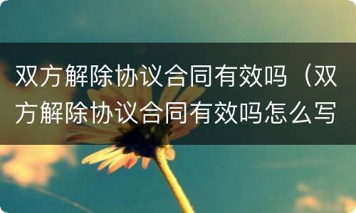 双方解除协议合同有效吗（双方解除协议合同有效吗怎么写）