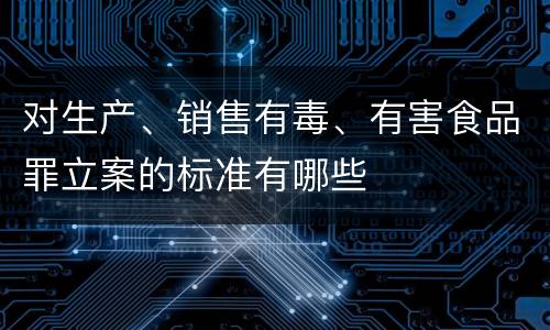对生产、销售有毒、有害食品罪立案的标准有哪些