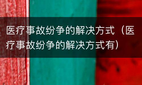 医疗事故纷争的解决方式（医疗事故纷争的解决方式有）