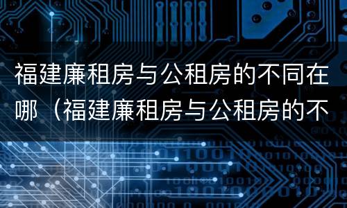 福建廉租房与公租房的不同在哪（福建廉租房与公租房的不同在哪里）