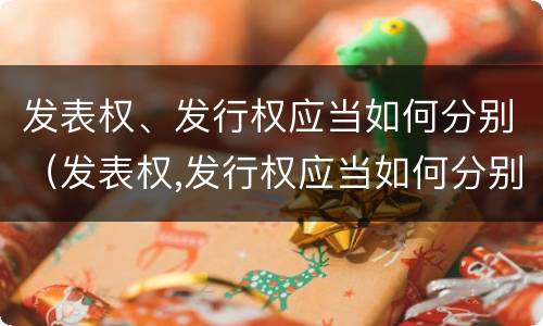 发表权、发行权应当如何分别（发表权,发行权应当如何分别确认）