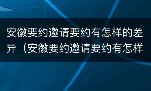 安徽要约邀请要约有怎样的差异（安徽要约邀请要约有怎样的差异呢）