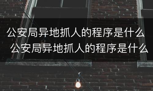 公安局异地抓人的程序是什么 公安局异地抓人的程序是什么呢