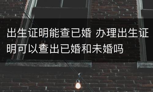 出生证明能查已婚 办理出生证明可以查出已婚和未婚吗