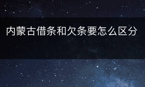 内蒙古借条和欠条要怎么区分