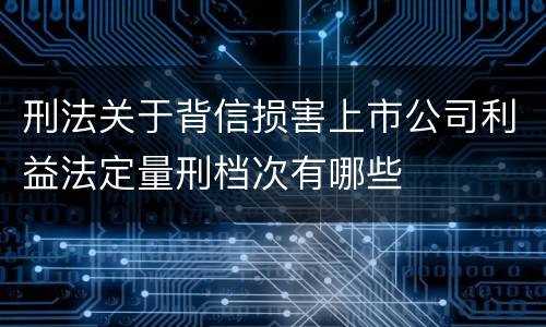 刑法关于背信损害上市公司利益法定量刑档次有哪些