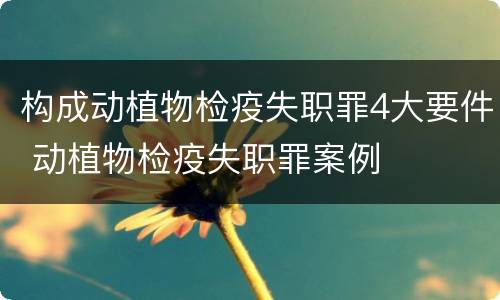 构成动植物检疫失职罪4大要件 动植物检疫失职罪案例