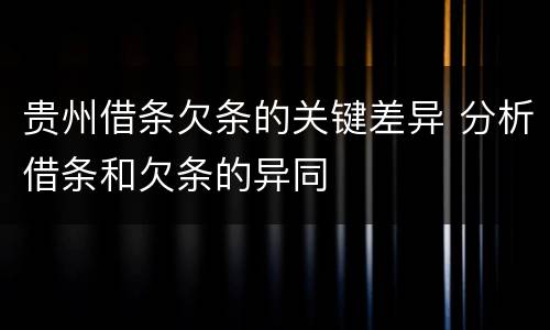 贵州借条欠条的关键差异 分析借条和欠条的异同