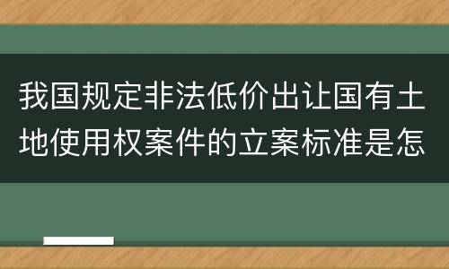 我国规定非法低价出让国有土地使用权案件的立案标准是怎么样规定