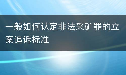 一般如何认定非法采矿罪的立案追诉标准