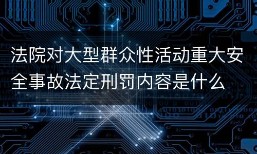 法院对大型群众性活动重大安全事故法定刑罚内容是什么