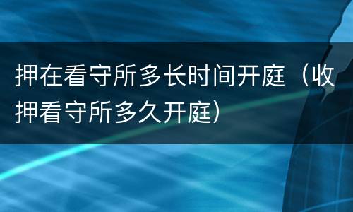 押在看守所多长时间开庭（收押看守所多久开庭）