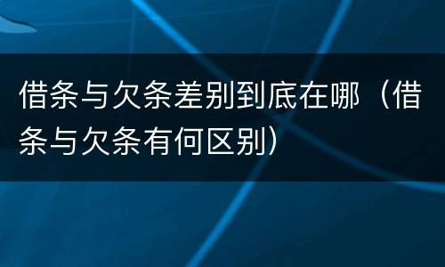 借条与欠条差别到底在哪（借条与欠条有何区别）