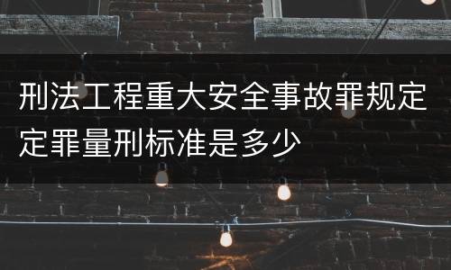 刑法工程重大安全事故罪规定定罪量刑标准是多少